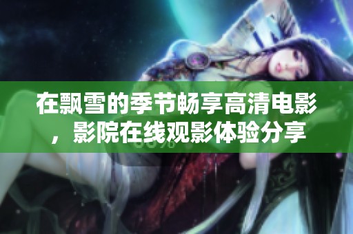 在飘雪的季节畅享高清电影，影院在线观影体验分享