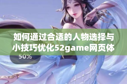 如何通过合适的人物选择与小技巧优化52game网页体验