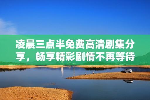 凌晨三点半免费高清剧集分享，畅享精彩剧情不再等待