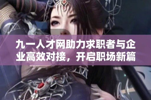 九一人才网助力求职者与企业高效对接，开启职场新篇章