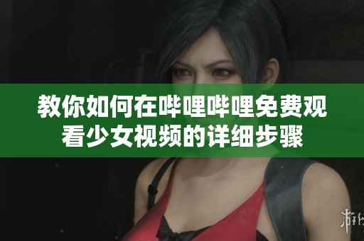 教你如何在哔哩哔哩免费观看少女视频的详细步骤
