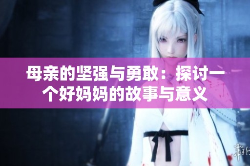 母亲的坚强与勇敢：探讨一个好妈妈的故事与意义