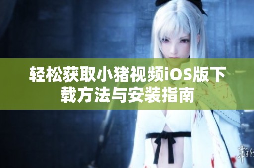 轻松获取小猪视频iOS版下载方法与安装指南