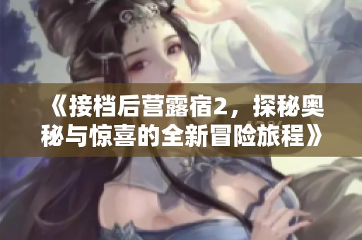 《接档后营露宿2，探秘奥秘与惊喜的全新冒险旅程》