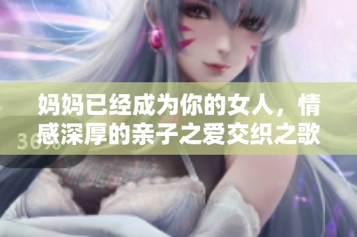 妈妈已经成为你的女人，情感深厚的亲子之爱交织之歌