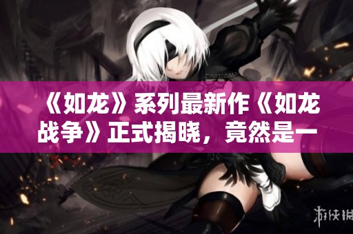 《如龙》系列最新作《如龙战争》正式揭晓，竟然是一款手机游戏