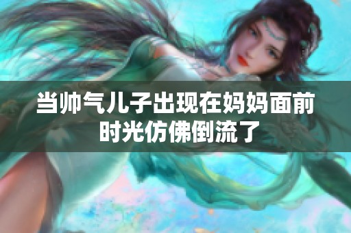 当帅气儿子出现在妈妈面前 时光仿佛倒流了