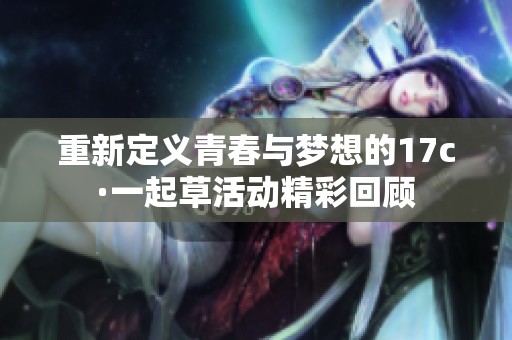 重新定义青春与梦想的17c·一起草活动精彩回顾
