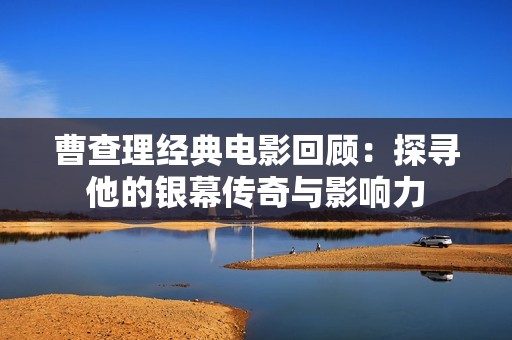 曹查理经典电影回顾：探寻他的银幕传奇与影响力