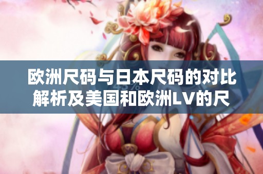 欧洲尺码与日本尺码的对比解析及美国和欧洲LV的尺码差异探讨