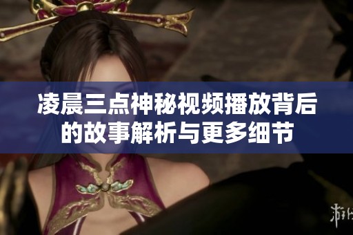 凌晨三点神秘视频播放背后的故事解析与更多细节