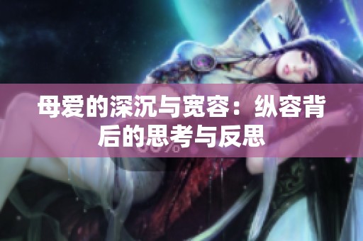母爱的深沉与宽容：纵容背后的思考与反思