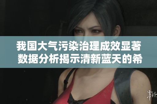 我国大气污染治理成效显著 数据分析揭示清新蓝天的希望