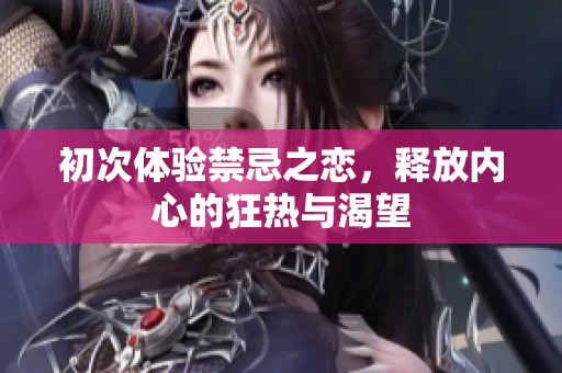 初次体验禁忌之恋，释放内心的狂热与渴望