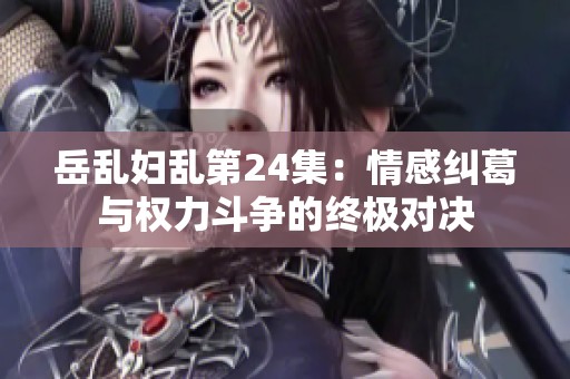 岳乱妇乱第24集：情感纠葛与权力斗争的终极对决