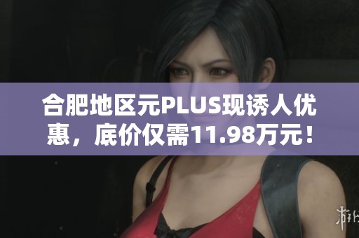 合肥地区元PLUS现诱人优惠，底价仅需11.98万元！