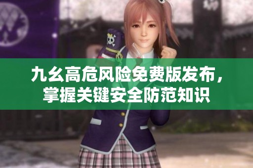 九幺高危风险免费版发布，掌握关键安全防范知识