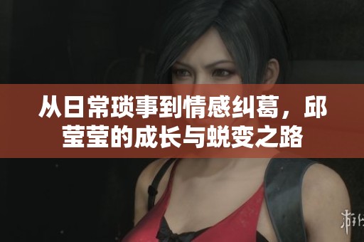 从日常琐事到情感纠葛，邱莹莹的成长与蜕变之路