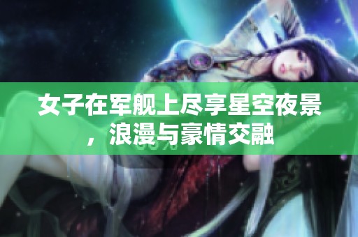 女子在军舰上尽享星空夜景，浪漫与豪情交融