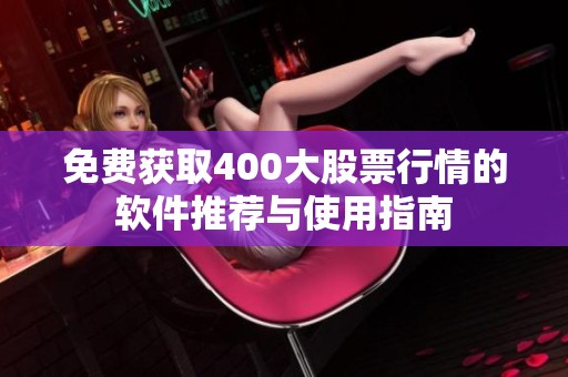 免费获取400大股票行情的软件推荐与使用指南