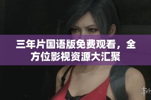 三年片国语版免费观看，全方位影视资源大汇聚