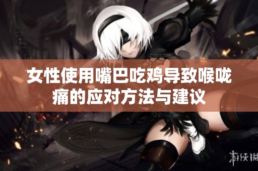 女性使用嘴巴吃鸡导致喉咙痛的应对方法与建议