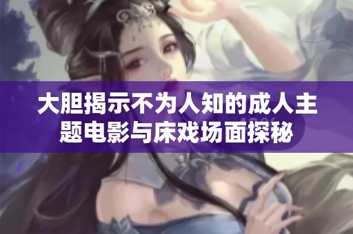 大胆揭示不为人知的成人主题电影与床戏场面探秘