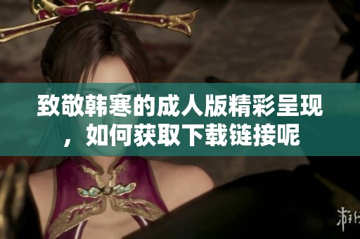 致敬韩寒的成人版精彩呈现，如何获取下载链接呢