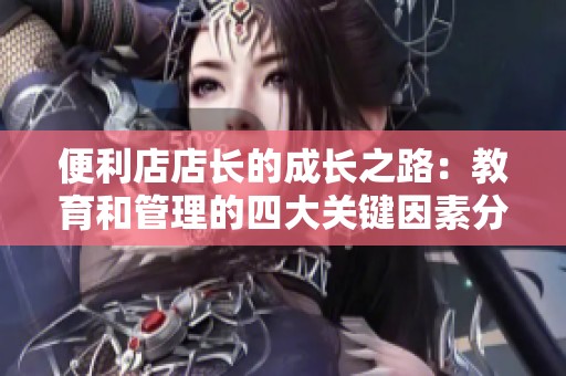 便利店店长的成长之路：教育和管理的四大关键因素分析