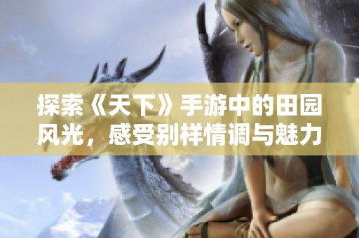 探索《天下》手游中的田园风光，感受别样情调与魅力