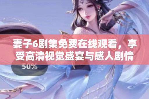 妻子6剧集免费在线观看，享受高清视觉盛宴与感人剧情