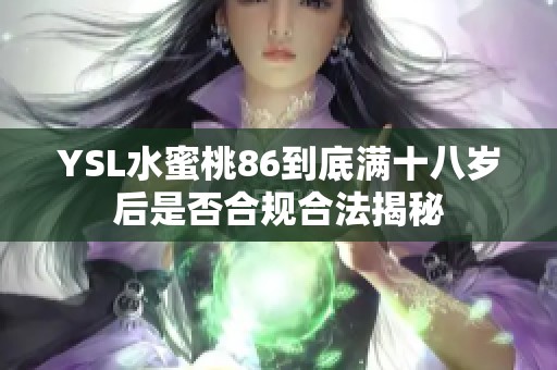 YSL水蜜桃86到底满十八岁后是否合规合法揭秘