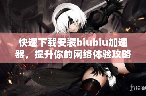快速下载安装biubiu加速器，提升你的网络体验攻略