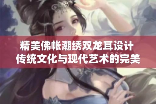 精美佛帐潮绣双龙耳设计 传统文化与现代艺术的完美结合