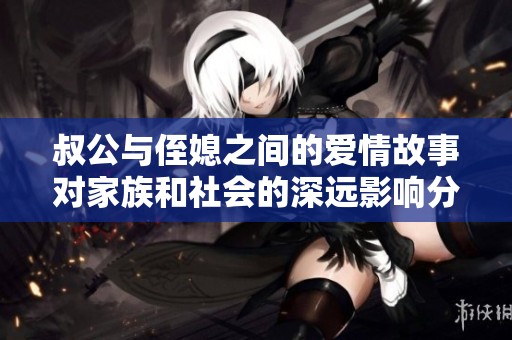叔公与侄媳之间的爱情故事对家族和社会的深远影响分析