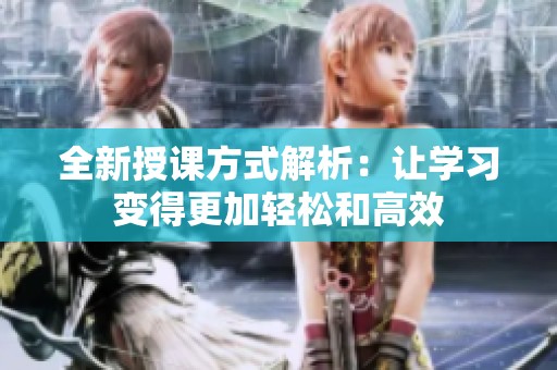 全新授课方式解析：让学习变得更加轻松和高效