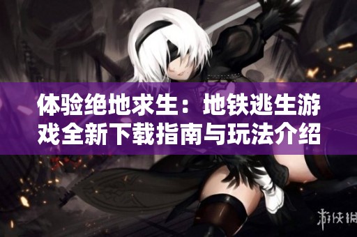 体验绝地求生：地铁逃生游戏全新下载指南与玩法介绍