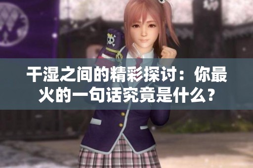 干湿之间的精彩探讨：你最火的一句话究竟是什么？