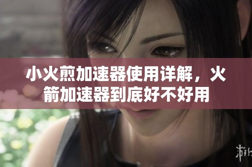 小火煎加速器使用详解，火箭加速器到底好不好用