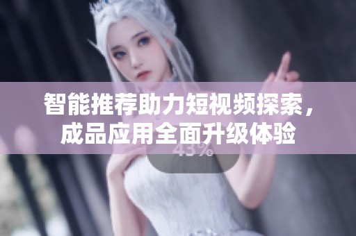 智能推荐助力短视频探索，成品应用全面升级体验