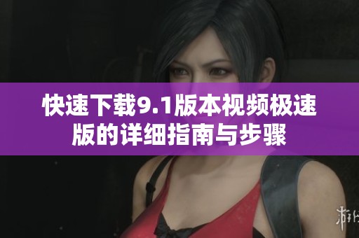 快速下载9.1版本视频极速版的详细指南与步骤