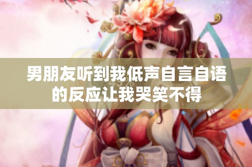 男朋友听到我低声自言自语的反应让我哭笑不得