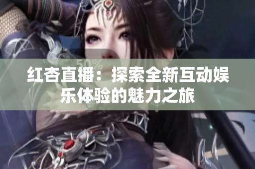 红杏直播：探索全新互动娱乐体验的魅力之旅