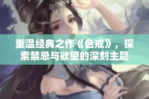 重温经典之作《色戒》，探索禁忌与欲望的深刻主题