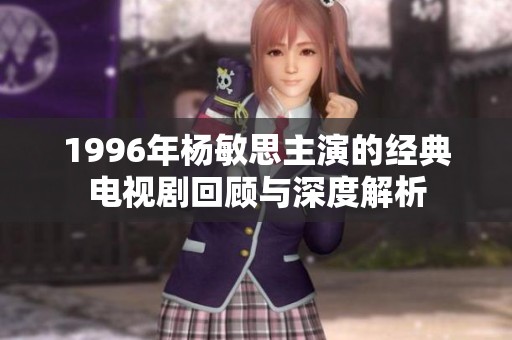 1996年杨敏思主演的经典电视剧回顾与深度解析