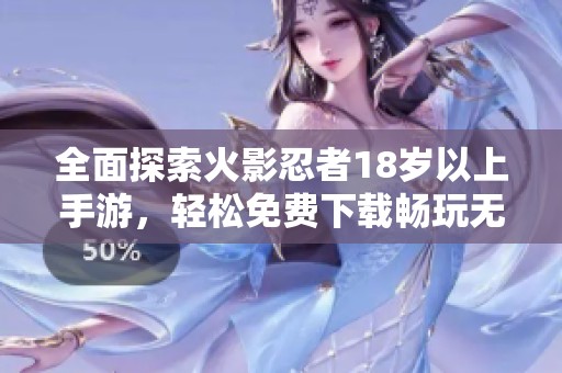 全面探索火影忍者18岁以上手游，轻松免费下载畅玩无限乐趣