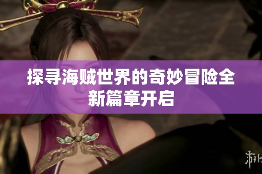 探寻海贼世界的奇妙冒险全新篇章开启