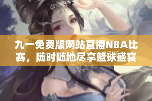 九一免费版网站直播NBA比赛，随时随地尽享篮球盛宴