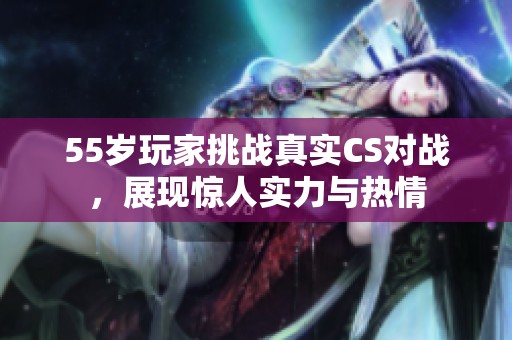 55岁玩家挑战真实CS对战，展现惊人实力与热情