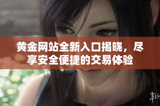 黄金网站全新入口揭晓，尽享安全便捷的交易体验